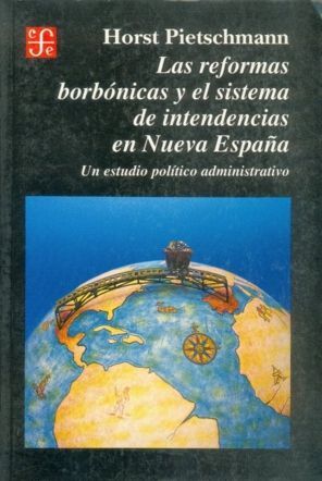 LAS REFORMAS BORBÓNICAS Y EL SISTEMA DE INTENDENCIAS EN NUEVA ESPAÑA : UN ESTUDI